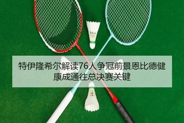 特伊隆希尔解读76人争冠前景恩比德健康成通往总决赛关键